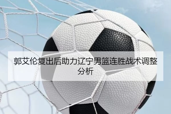 郭艾伦复出后助力辽宁男篮连胜战术调整分析