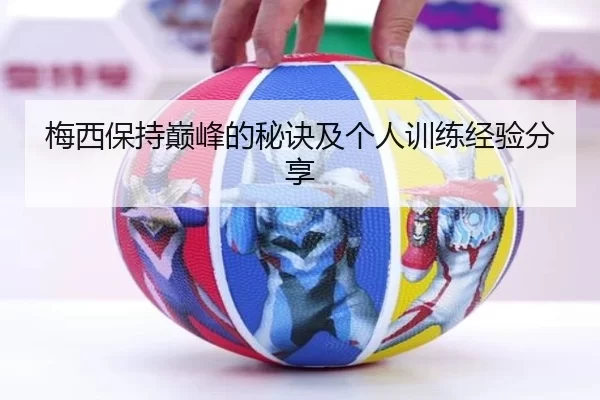 梅西保持巅峰的秘诀及个人训练经验分享