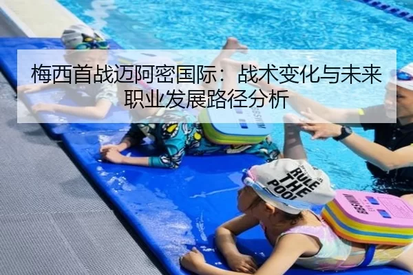 梅西首战迈阿密国际：战术变化与未来职业发展路径分析